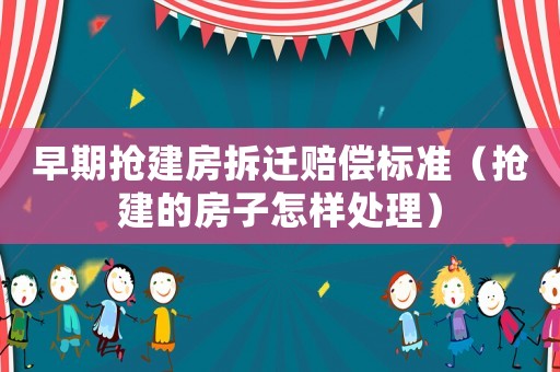 早期搶建房拆遷賠償標(biāo)準(zhǔn)（搶建的房子怎樣處理）