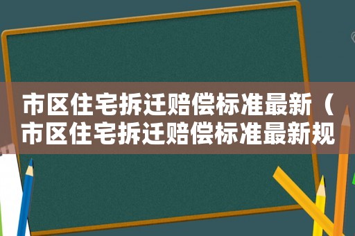 市區(qū)住宅拆遷賠償標(biāo)準(zhǔn)最新（市區(qū)住宅拆遷賠償標(biāo)準(zhǔn)最新規(guī)定）