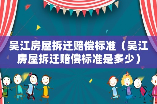 吳江房屋拆遷賠償標(biāo)準(zhǔn)（吳江房屋拆遷賠償標(biāo)準(zhǔn)是多少）