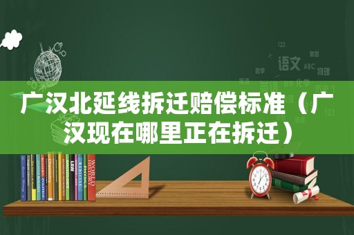 廣漢北延線拆遷賠償標(biāo)準(zhǔn)（廣漢現(xiàn)在哪里正在拆遷）
