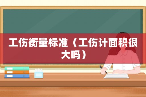 工傷衡量標(biāo)準(zhǔn)（工傷計面積很大嗎）