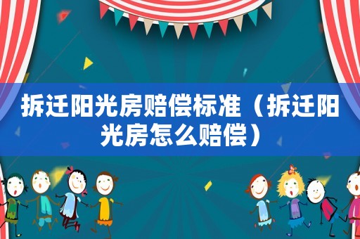 拆遷陽(yáng)光房賠償標(biāo)準(zhǔn)（拆遷陽(yáng)光房怎么賠償）