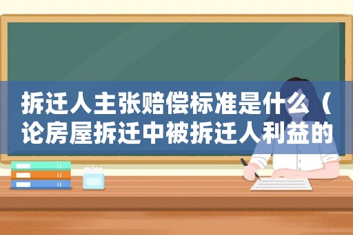 拆遷人主張賠償標(biāo)準(zhǔn)是什么（論房屋拆遷中被拆遷人利益的法律保護(hù)）