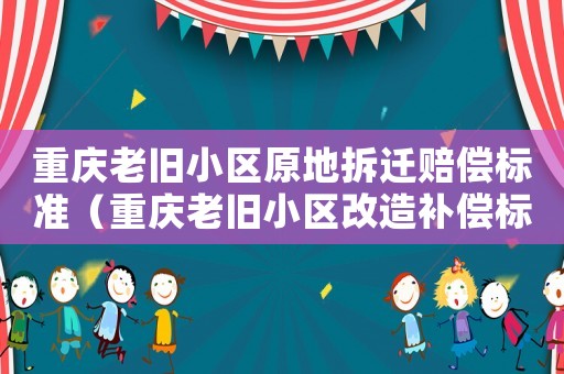 重慶老舊小區(qū)原地拆遷賠償標(biāo)準(zhǔn)（重慶老舊小區(qū)改造補償標(biāo)準(zhǔn)）