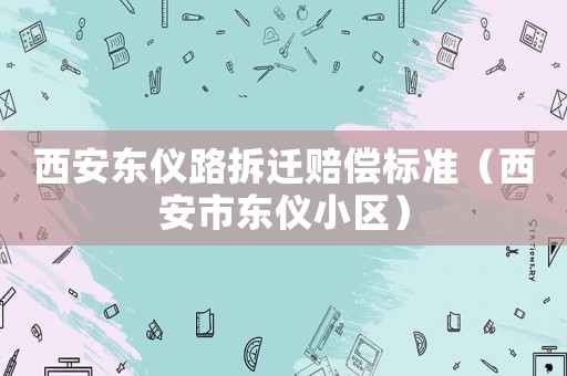 西安東儀路拆遷賠償標(biāo)準(zhǔn)（西安市東儀小區(qū)）