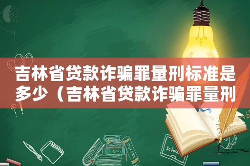 吉林省貸款詐騙罪量刑標(biāo)準(zhǔn)是多少（吉林省貸款詐騙罪量刑標(biāo)準(zhǔn)）