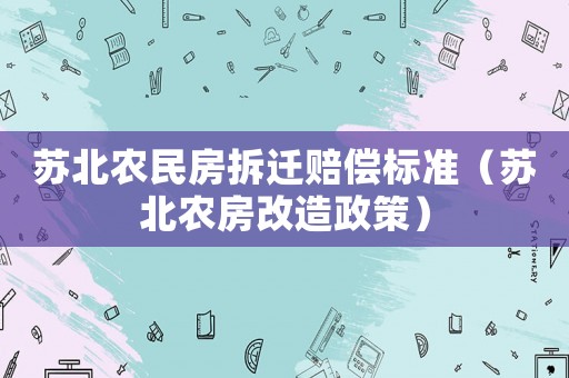 蘇北農(nóng)民房拆遷賠償標(biāo)準(zhǔn)（蘇北農(nóng)房改造政策）