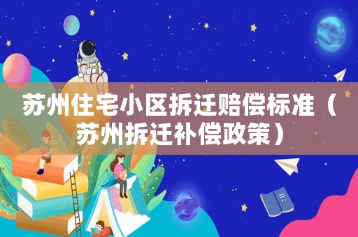 蘇州住宅小區(qū)拆遷賠償標(biāo)準(zhǔn)（蘇州拆遷補(bǔ)償政策）