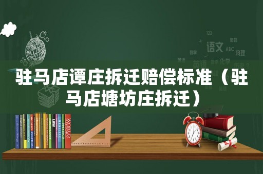 駐馬店譚莊拆遷賠償標(biāo)準(zhǔn)（駐馬店塘坊莊拆遷）