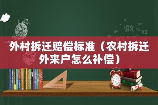 外村拆遷賠償標(biāo)準(zhǔn)（農(nóng)村拆遷外來戶怎么補(bǔ)償）