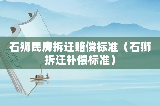 石獅民房拆遷賠償標(biāo)準(zhǔn)（石獅拆遷補(bǔ)償標(biāo)準(zhǔn)）