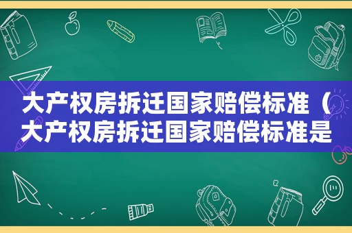 大產(chǎn)權(quán)房拆遷國家賠償標(biāo)準(zhǔn)（大產(chǎn)權(quán)房拆遷國家賠償標(biāo)準(zhǔn)是多少）
