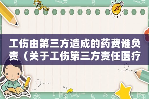 工傷由第三方造成的藥費誰負責（關于工傷第三方責任醫(yī)療費的賠付）