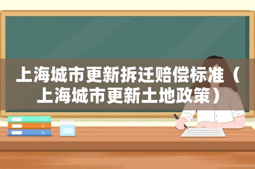 上海城市更新拆遷賠償標(biāo)準(zhǔn)（上海城市更新土地政策）
