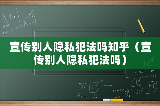 宣傳別人隱私犯法嗎知乎（宣傳別人隱私犯法嗎）