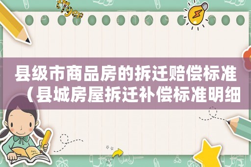 縣級(jí)市商品房的拆遷賠償標(biāo)準(zhǔn)（縣城房屋拆遷補(bǔ)償標(biāo)準(zhǔn)明細(xì)2021）