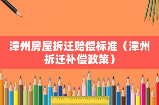漳州房屋拆遷賠償標(biāo)準(zhǔn)（漳州拆遷補(bǔ)償政策）