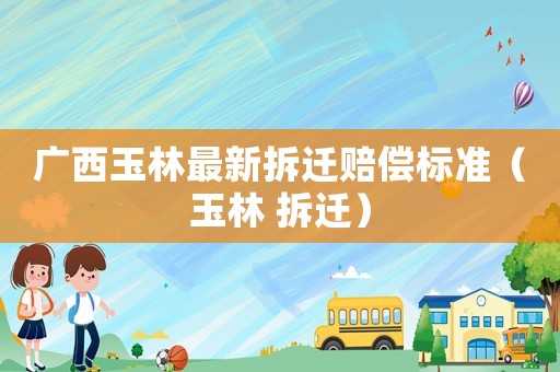 廣西玉林最新拆遷賠償標(biāo)準(zhǔn)（玉林 拆遷）