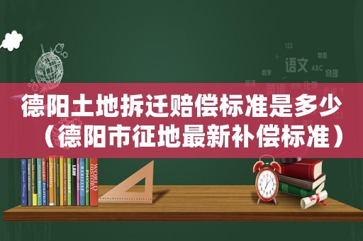 德陽土地拆遷賠償標(biāo)準(zhǔn)是多少（德陽市征地最新補(bǔ)償標(biāo)準(zhǔn)）