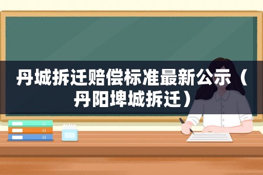 丹城拆遷賠償標(biāo)準(zhǔn)最新公示（丹陽埤城拆遷）