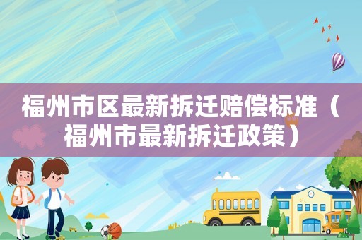 福州市區(qū)最新拆遷賠償標(biāo)準(zhǔn)（福州市最新拆遷政策）