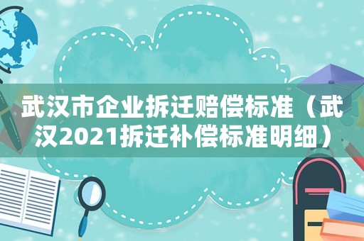 武漢市企業(yè)拆遷賠償標(biāo)準(zhǔn)（武漢2021拆遷補(bǔ)償標(biāo)準(zhǔn)明細(xì)）