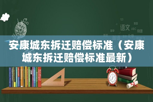 安康城東拆遷賠償標(biāo)準(zhǔn)（安康城東拆遷賠償標(biāo)準(zhǔn)最新）