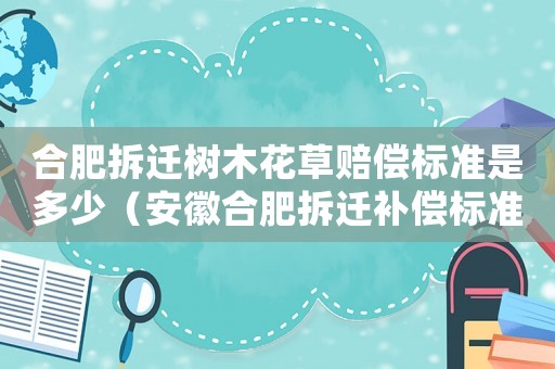 合肥拆遷樹木花草賠償標(biāo)準(zhǔn)是多少（安徽合肥拆遷補(bǔ)償標(biāo)準(zhǔn)）