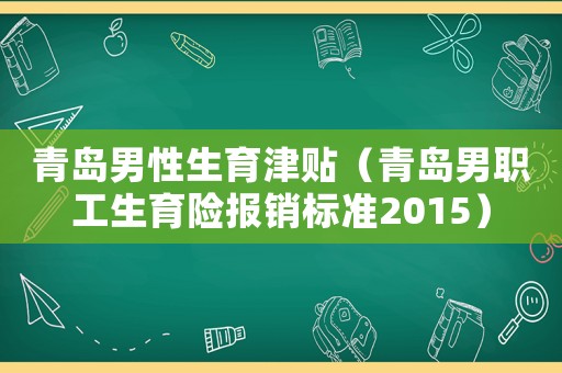 青島男性生育津貼（青島男職工生育險報銷標(biāo)準(zhǔn)2015）
