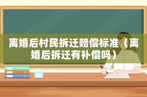 離婚后村民拆遷賠償標準（離婚后拆遷有補償嗎）