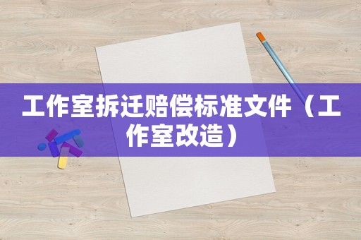 工作室拆遷賠償標(biāo)準(zhǔn)文件（工作室改造）