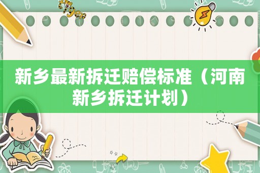 新鄉(xiāng)最新拆遷賠償標(biāo)準(zhǔn)（河南新鄉(xiāng)拆遷計(jì)劃）