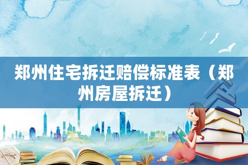 鄭州住宅拆遷賠償標(biāo)準(zhǔn)表（鄭州房屋拆遷）