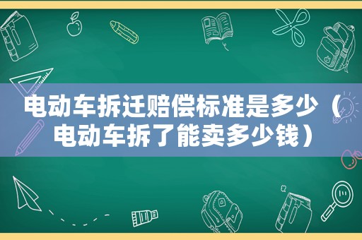 電動(dòng)車(chē)拆遷賠償標(biāo)準(zhǔn)是多少（電動(dòng)車(chē)拆了能賣(mài)多少錢(qián)）