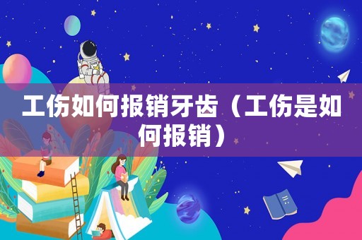 工傷如何報(bào)銷牙齒（工傷是如何報(bào)銷）