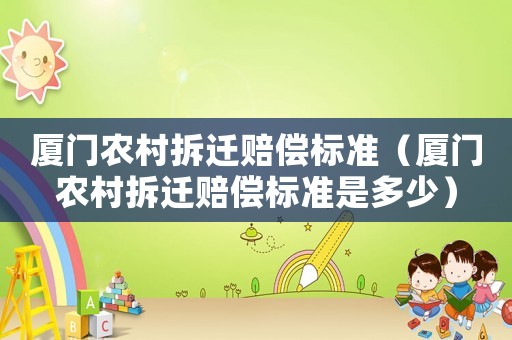 廈門農(nóng)村拆遷賠償標(biāo)準(zhǔn)（廈門農(nóng)村拆遷賠償標(biāo)準(zhǔn)是多少）