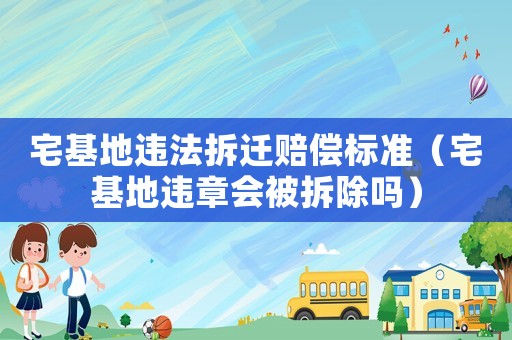 宅基地違法拆遷賠償標(biāo)準(zhǔn)（宅基地違章會(huì)被拆除嗎）