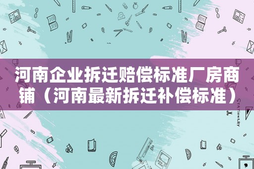 河南企業(yè)拆遷賠償標(biāo)準(zhǔn)廠房商鋪（河南最新拆遷補(bǔ)償標(biāo)準(zhǔn)）