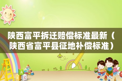 陜西富平拆遷賠償標(biāo)準(zhǔn)最新（陜西省富平縣征地補(bǔ)償標(biāo)準(zhǔn)）