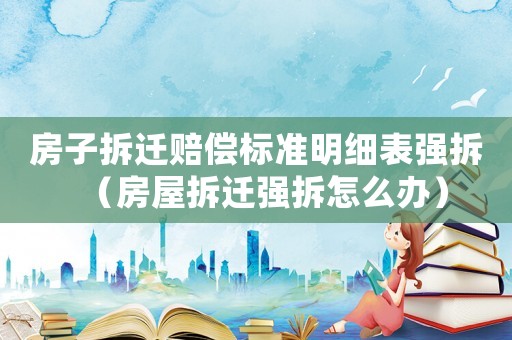 房子拆遷賠償標準明細表強拆（房屋拆遷強拆怎么辦）