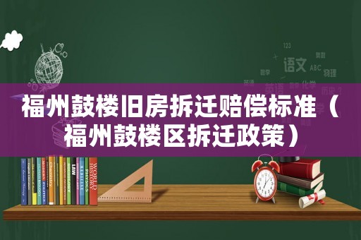 福州鼓樓舊房拆遷賠償標(biāo)準(zhǔn)（福州鼓樓區(qū)拆遷政策）