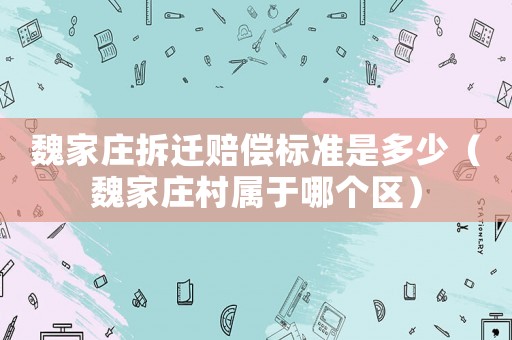 魏家莊拆遷賠償標(biāo)準(zhǔn)是多少（魏家莊村屬于哪個區(qū)）