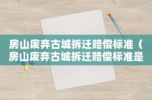 房山廢棄古城拆遷賠償標(biāo)準(zhǔn)（房山廢棄古城拆遷賠償標(biāo)準(zhǔn)是多少）