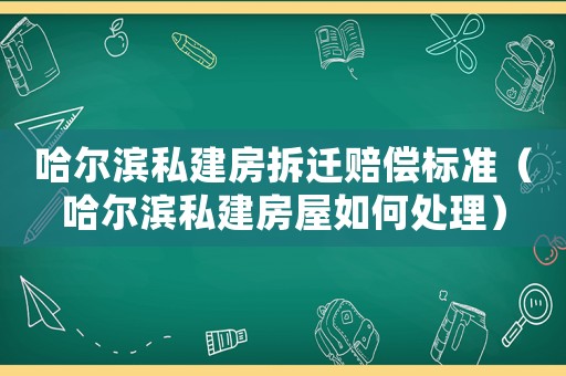 哈爾濱私建房拆遷賠償標(biāo)準(zhǔn)（哈爾濱私建房屋如何處理）