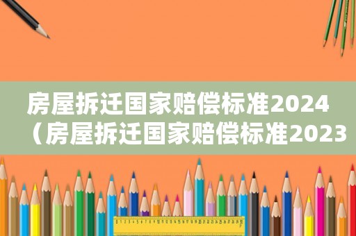 房屋拆遷國(guó)家賠償標(biāo)準(zhǔn)2024（房屋拆遷國(guó)家賠償標(biāo)準(zhǔn)2023）