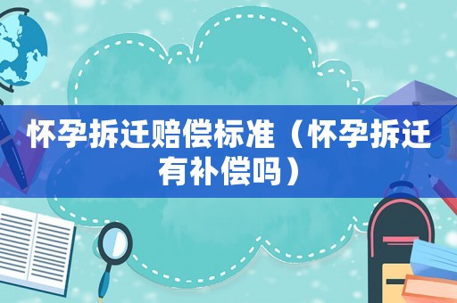 懷孕拆遷賠償標(biāo)準(zhǔn)（懷孕拆遷有補(bǔ)償嗎）