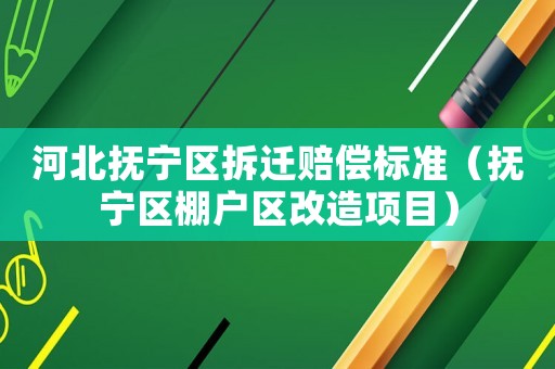 河北撫寧區(qū)拆遷賠償標準（撫寧區(qū)棚戶區(qū)改造項目）