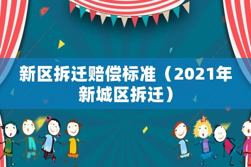 新區(qū)拆遷賠償標(biāo)準(zhǔn)（2021年新城區(qū)拆遷）