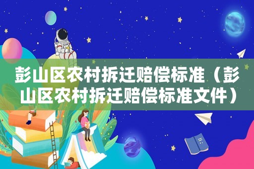 彭山區(qū)農(nóng)村拆遷賠償標(biāo)準(zhǔn)（彭山區(qū)農(nóng)村拆遷賠償標(biāo)準(zhǔn)文件）