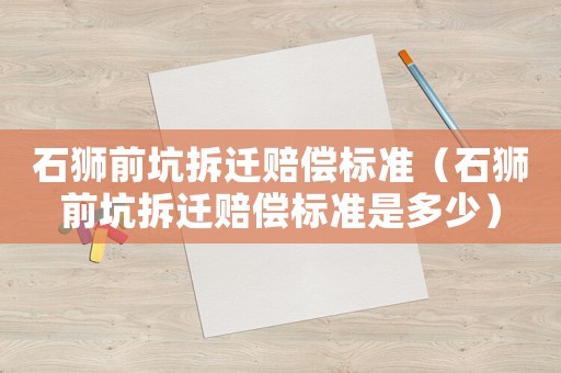 石獅前坑拆遷賠償標(biāo)準(zhǔn)（石獅前坑拆遷賠償標(biāo)準(zhǔn)是多少）